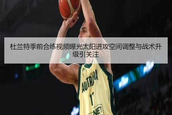杜兰特季前合练视频曝光太阳进攻空间调整与战术升级引关注 - WANBOSPORTS