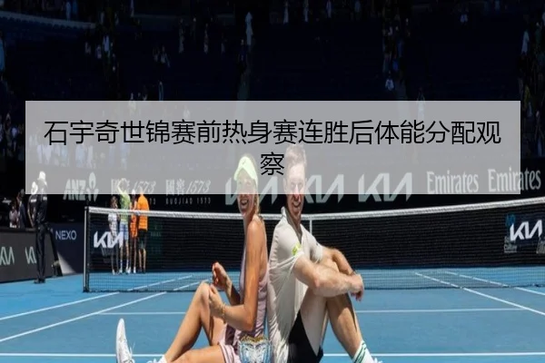 石宇奇世锦赛前热身赛连胜后体能分配观察 - WANBOSPORTS