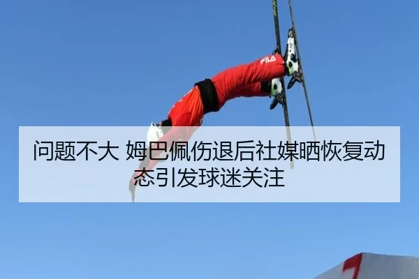问题不大 姆巴佩伤退后社媒晒恢复动态引发球迷关注（WANBOSPORTS）