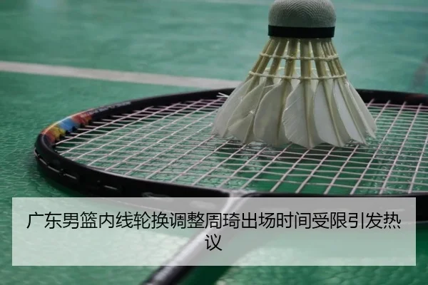 广东男篮内线轮换调整周琦出场时间受限引发热议(WANBOSPORTS)